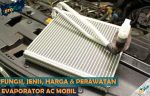 Fungsi Jenis Perawatan dan Harga Evaporator AC Mobil
